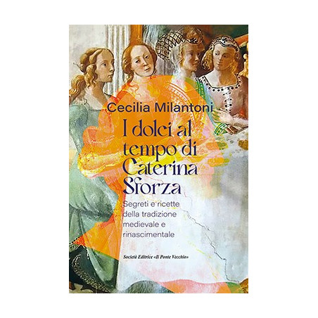 I DOLCI AL TEMPO DI CATERINA SFORZA. Segreti e ricette della tradizione medievale e rinascimentale